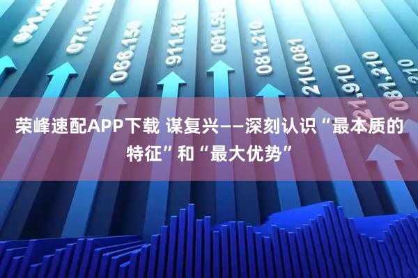 荣峰速配APP下载 谋复兴——深刻认识“最本质的特征”和“最大优势”