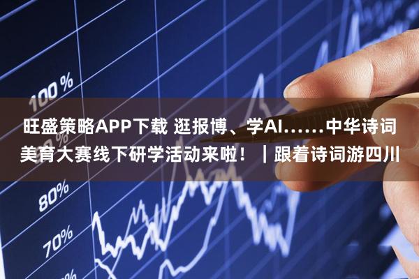 旺盛策略APP下载 逛报博、学AI……中华诗词美育大赛线下研学活动来啦！｜跟着诗词游四川