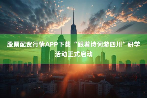 股票配资行情APP下载 “跟着诗词游四川”研学活动正式启动