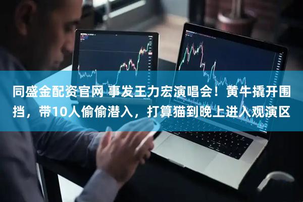 同盛金配资官网 事发王力宏演唱会！黄牛撬开围挡，带10人偷偷潜入，打算猫到晚上进入观演区