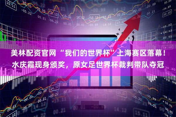 美林配资官网 “我们的世界杯”上海赛区落幕！水庆霞现身颁奖，原女足世界杯裁判带队夺冠