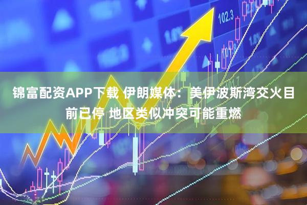 锦富配资APP下载 伊朗媒体：美伊波斯湾交火目前已停 地区类似冲突可能重燃