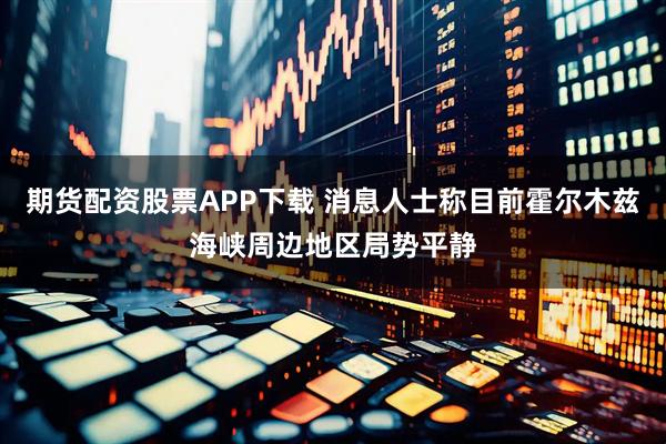 期货配资股票APP下载 消息人士称目前霍尔木兹海峡周边地区局势平静