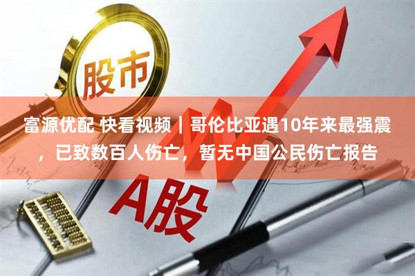 富源优配 快看视频｜哥伦比亚遇10年来最强震，已致数百人伤亡，暂无中国公民伤亡报告