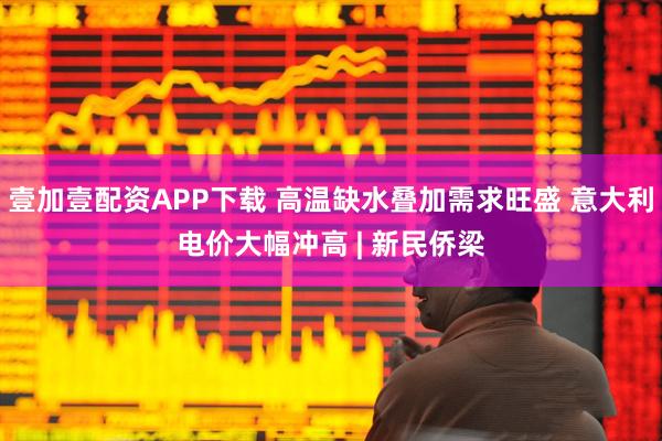 壹加壹配资APP下载 高温缺水叠加需求旺盛 意大利电价大幅冲高 | 新民侨梁