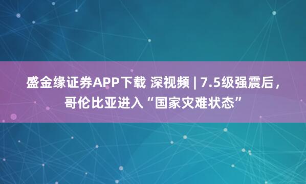 盛金缘证券APP下载 深视频 | 7.5级强震后，哥伦比亚进入“国家灾难状态”